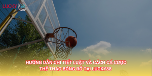 Hướng dẫn chi tiết luật và cách cá cược thể thao bóng rổ tại Lucky88